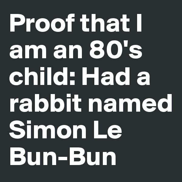 Proof that I am an 80's child: Had a rabbit named Simon Le Bun-Bun