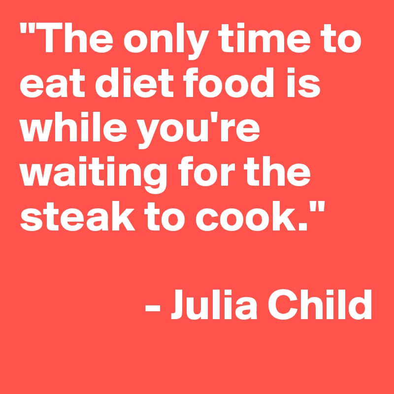 "The only time to eat diet food is while you're waiting for the steak to cook."
         
              - Julia Child