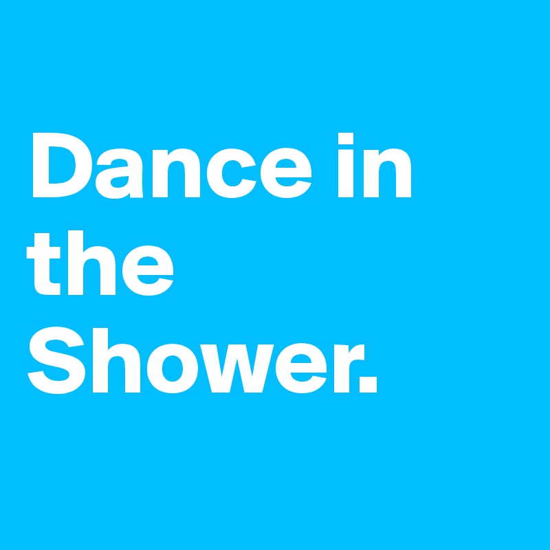 
Dance in the Shower.
