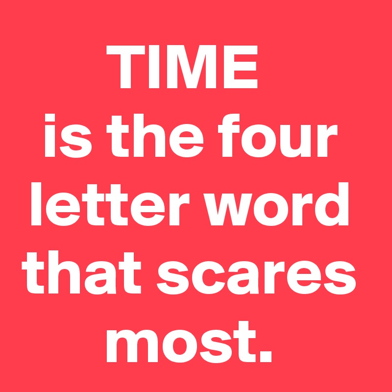 TIME 
is the four letter word that scares most.