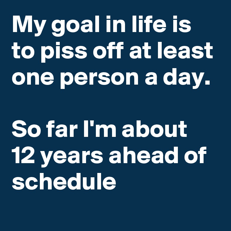 My goal in life is to piss off at least one person a day. 

So far I'm about 12 years ahead of schedule
