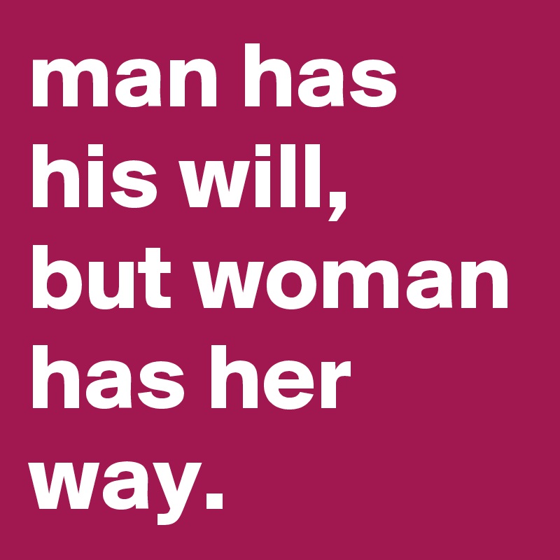 man has his will, but woman has her way. - Post by graceyo on Boldomatic