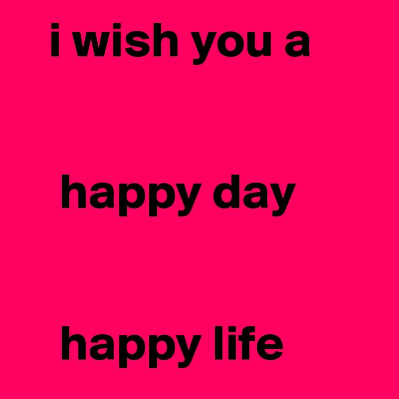    i wish you a 


    happy day


    happy life