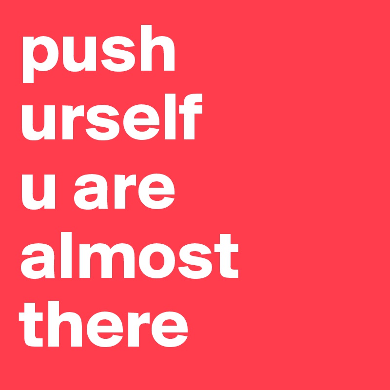 push urself
u are almost there