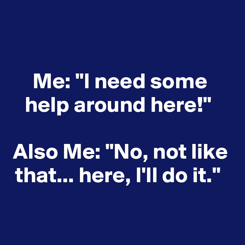 

Me: "I need some help around here!" 

Also Me: "No, not like that... here, I'll do it." 

