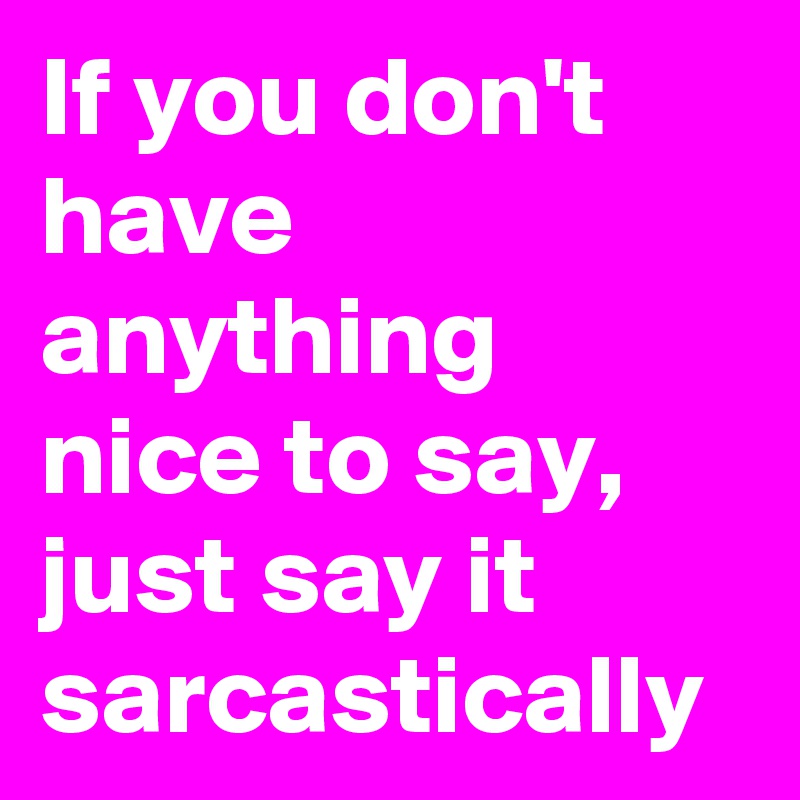 If you don't have anything nice to say, 
just say it sarcastically 