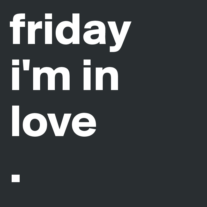 friday
i'm in
love
.