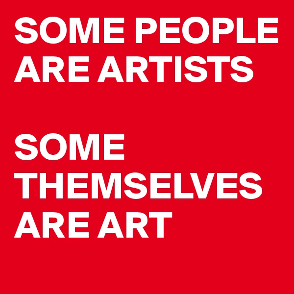 SOME PEOPLE ARE ARTISTS 

SOME THEMSELVES ARE ART
