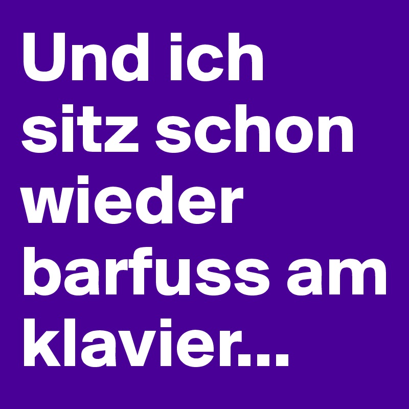 Und ich sitz schon wieder barfuss am klavier...
