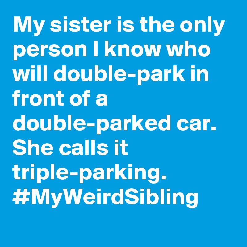 My sister is the only person I know who will double-park in front of a double-parked car. She calls it triple-parking. #MyWeirdSibling
