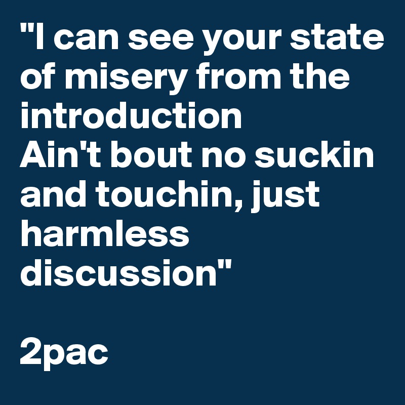 "I can see your state of misery from the introduction
Ain't bout no suckin and touchin, just harmless discussion"

2pac