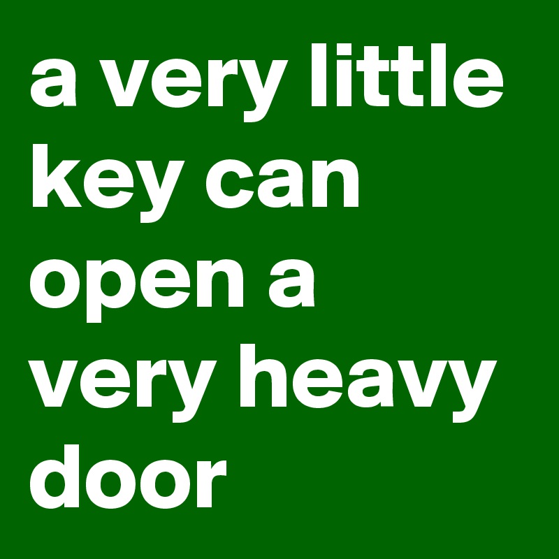 a very little key can open a very heavy door
