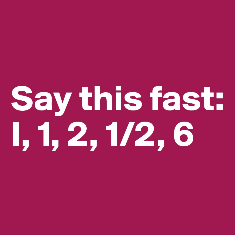 

Say this fast:  
I, 1, 2, 1/2, 6
