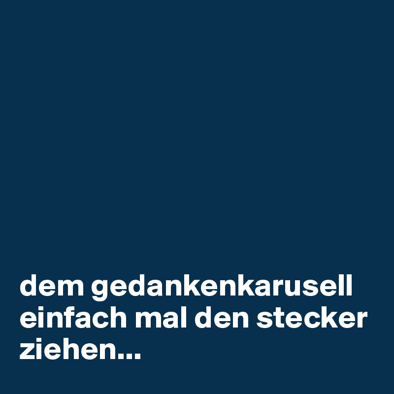 







dem gedankenkarusell einfach mal den stecker ziehen...