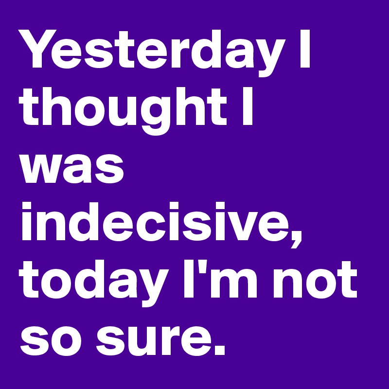 yesterday-i-thought-i-was-indecisive-today-i-m-not-so-sure-post-by