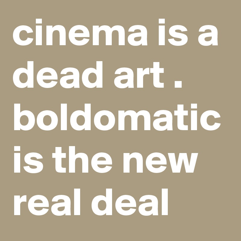 cinema is a dead art . boldomatic is the new real deal 