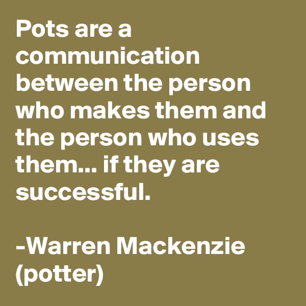 Pots are a communication between the person who makes them and the person who uses them... if they are successful.

-Warren Mackenzie (potter)