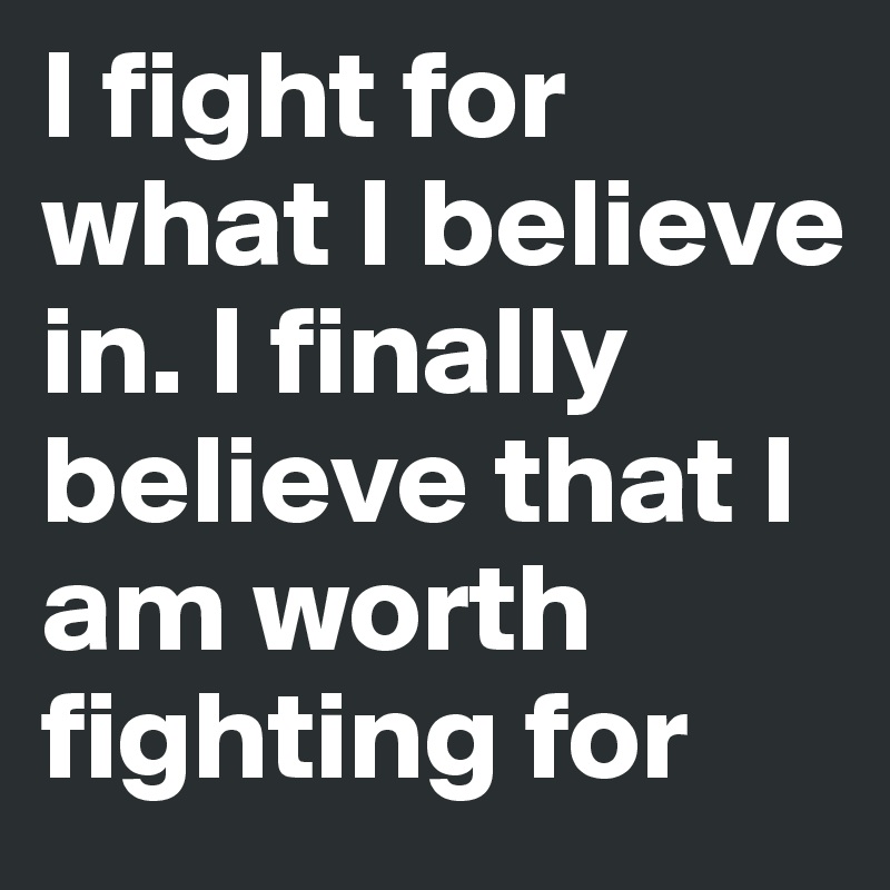I fight for what I believe in. I finally believe that I am worth fighting for 