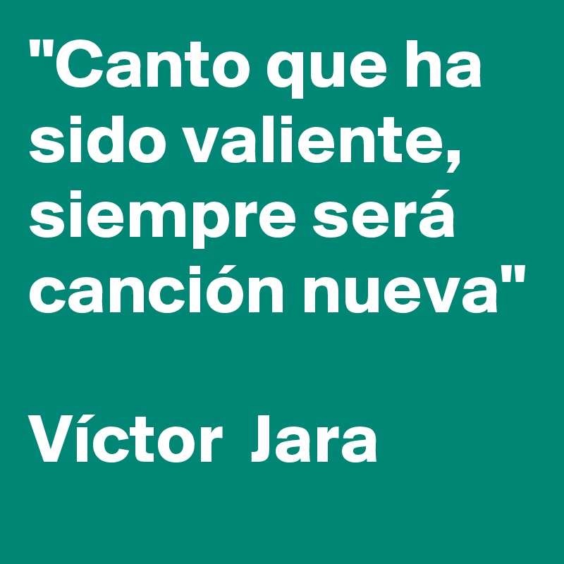 "Canto que ha sido valiente, siempre será canción nueva"

Víctor  Jara