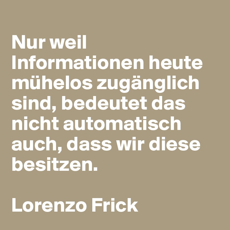 
Nur weil Informationen heute mühelos zugänglich sind, bedeutet das nicht automatisch auch, dass wir diese besitzen.

Lorenzo Frick