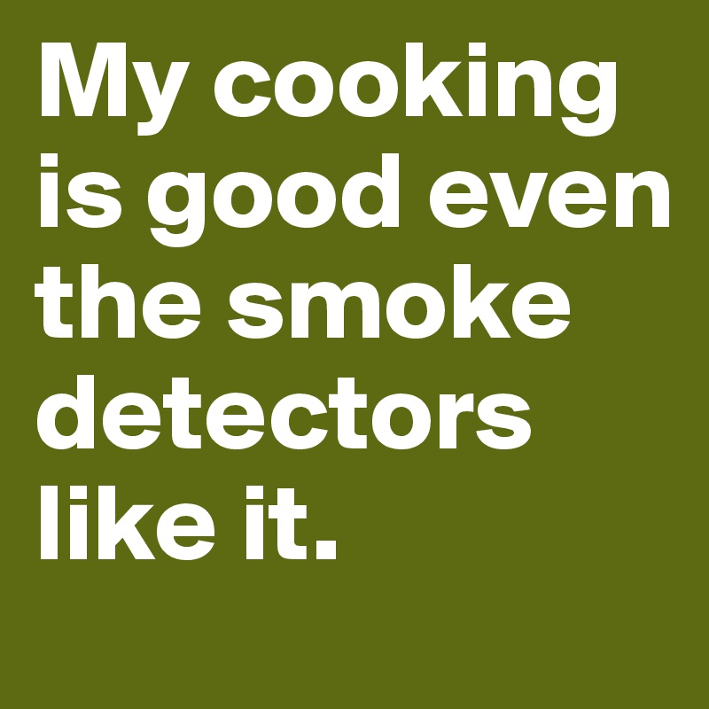 My cooking is good even the smoke detectors like it. 