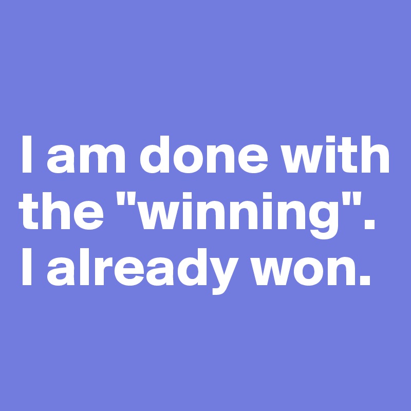 

I am done with the "winning". I already won.
 