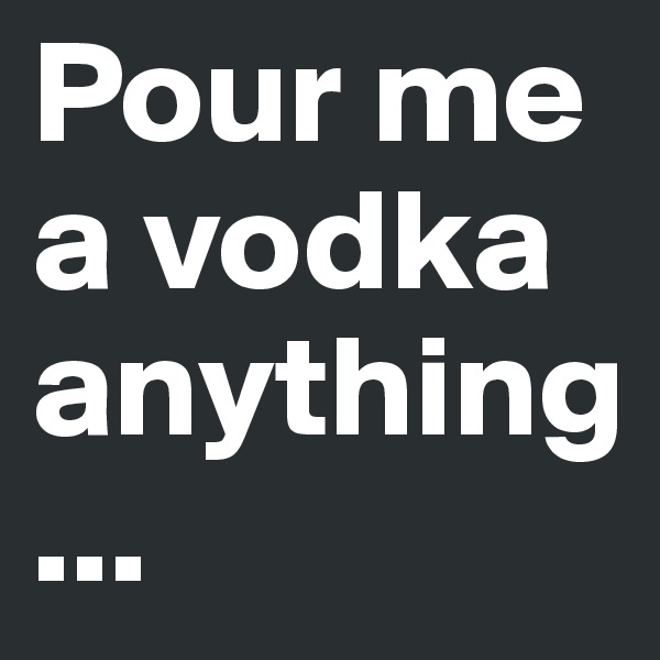 Pour me a vodka anything...