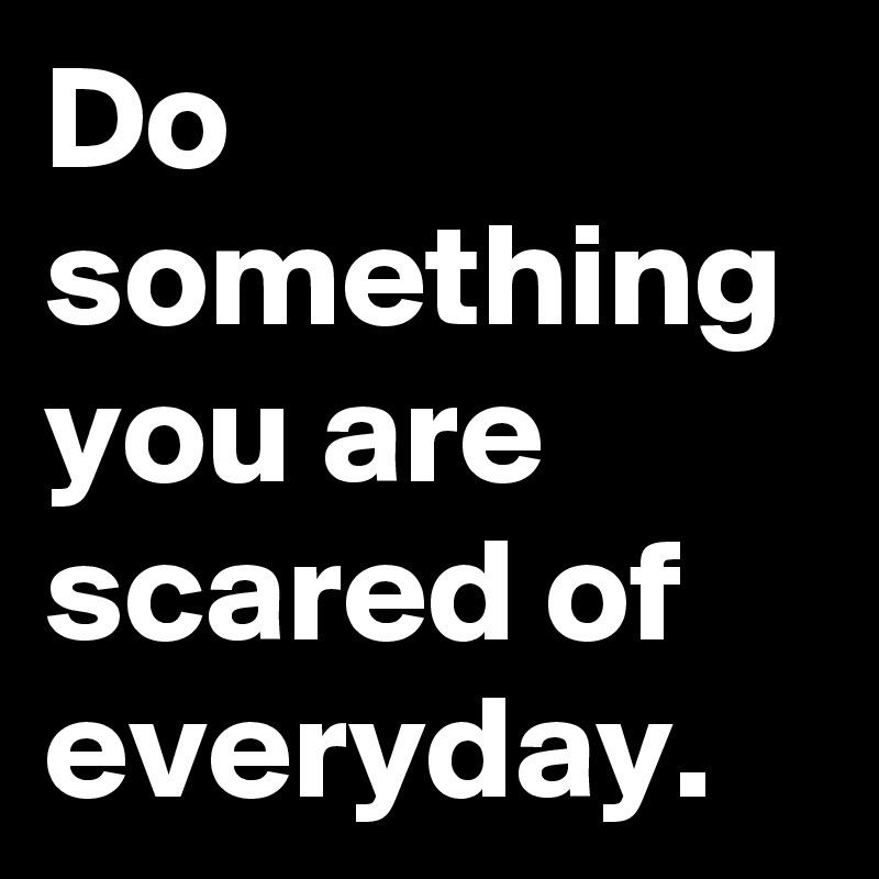 do-something-you-are-scared-of-everyday-post-by-animaperdida-on