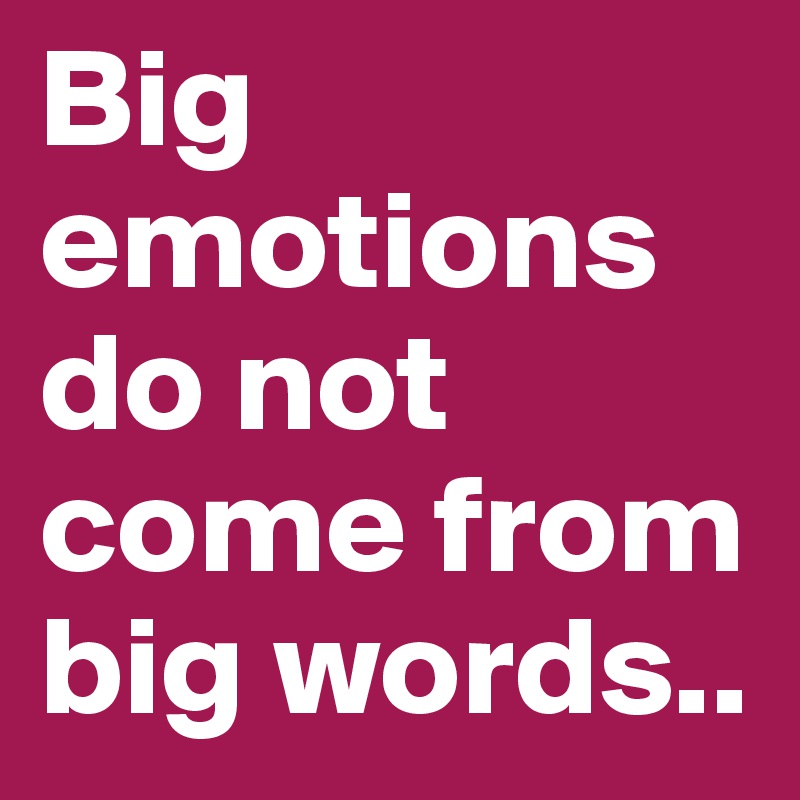 Big emotions do not come from big words..