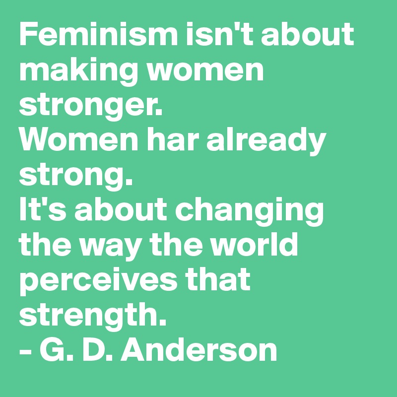 Feminism isn't about making women stronger. Women har already strong ...
