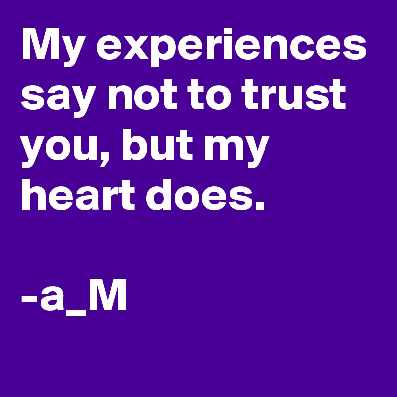 My experiences say not to trust you, but my heart does.

-a_M
