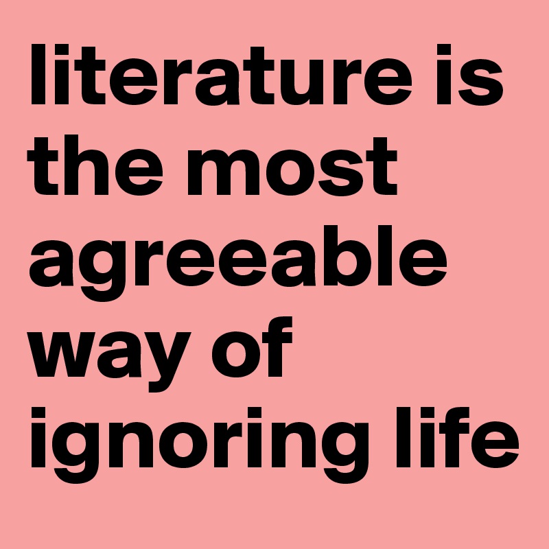 literature is the most agreeable way of ignoring life 