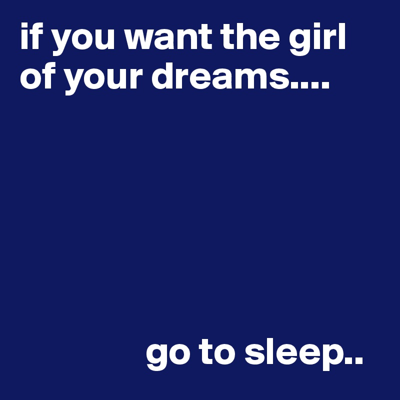 if you want the girl of your dreams....






                go to sleep..