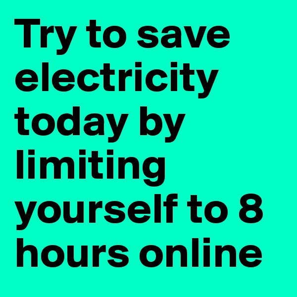 Try to save electricity today by limiting yourself to 8 hours online