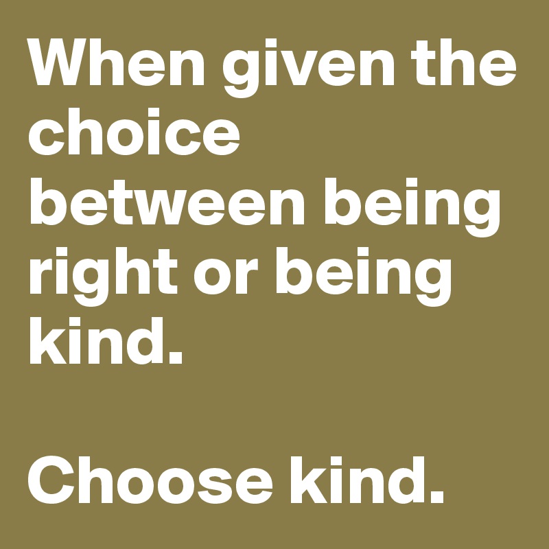 When given the choice between being right or being kind.

Choose kind.