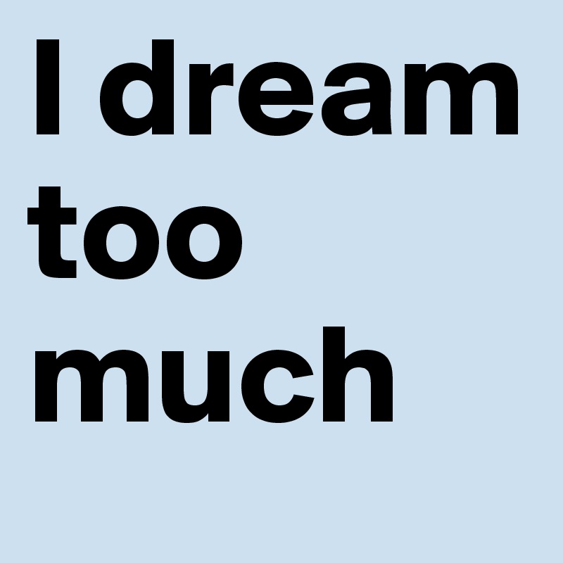 I dream too much