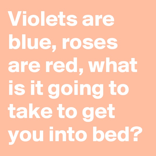 Violets are blue, roses are red, what is it going to take to get you into bed?