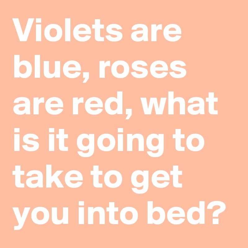 Violets are blue, roses are red, what is it going to take to get you into bed?
