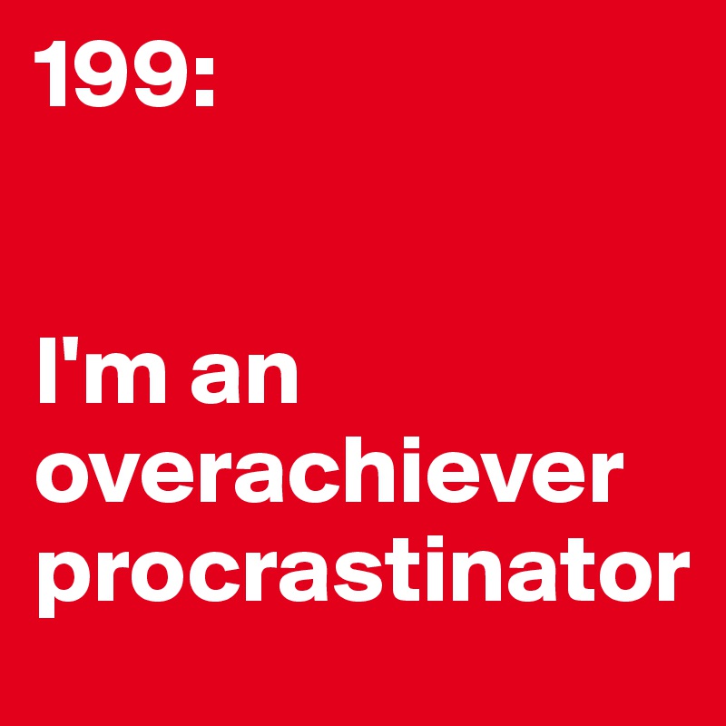 199: 


I'm an overachiever procrastinator 