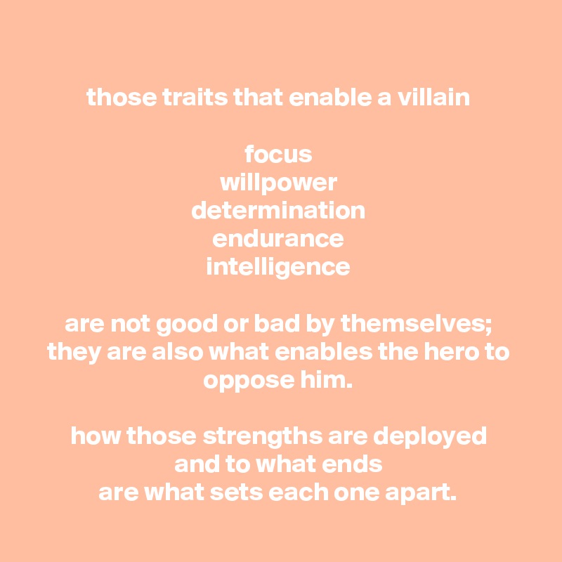 
those traits that enable a villain

focus
willpower
determination
endurance
intelligence

are not good or bad by themselves;
they are also what enables the hero to oppose him.

how those strengths are deployed
and to what ends
are what sets each one apart.
