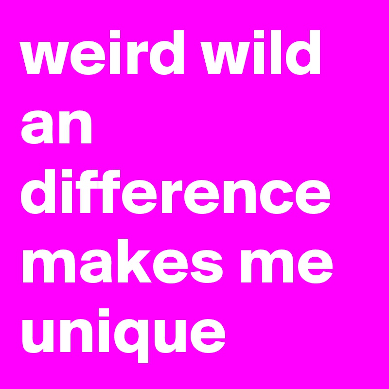 weird wild an difference makes me unique 