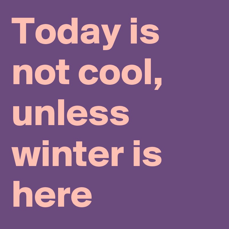Today is not cool, unless winter is here