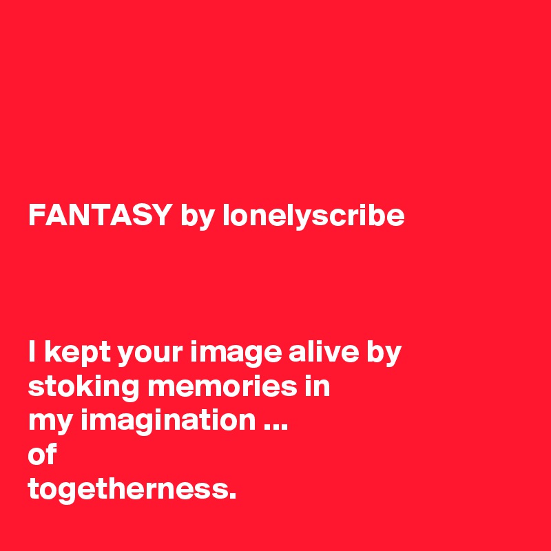 




FANTASY by lonelyscribe 



I kept your image alive by stoking memories in 
my imagination ...
of 
togetherness.