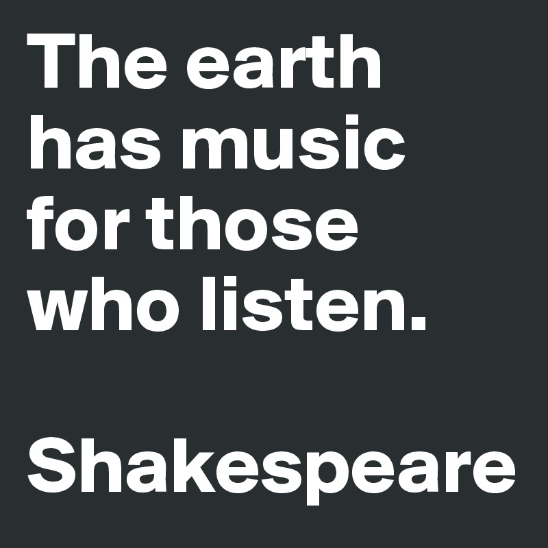 The earth has music for those who listen.

Shakespeare