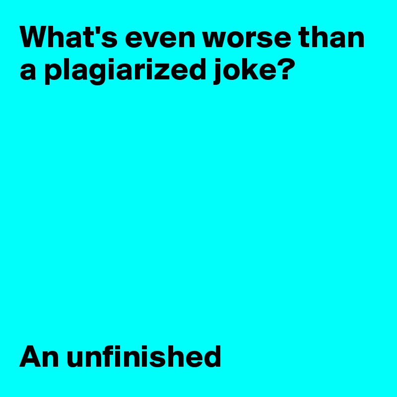 What's even worse than a plagiarized joke?








An unfinished