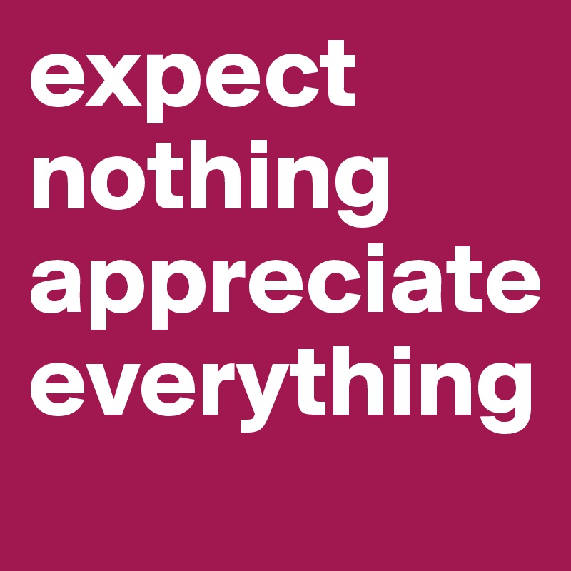 expect nothing appreciate everything