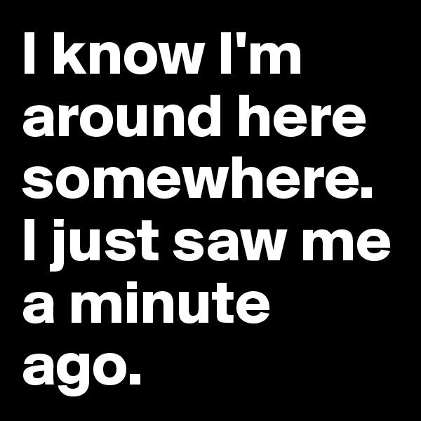 I know I'm around here somewhere. I just saw me a minute ago.