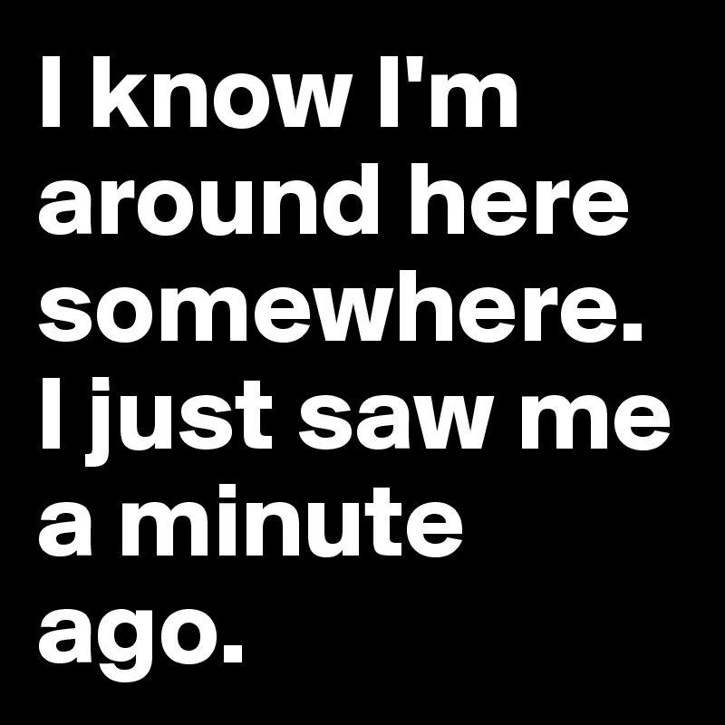 I know I'm around here somewhere. I just saw me a minute ago.