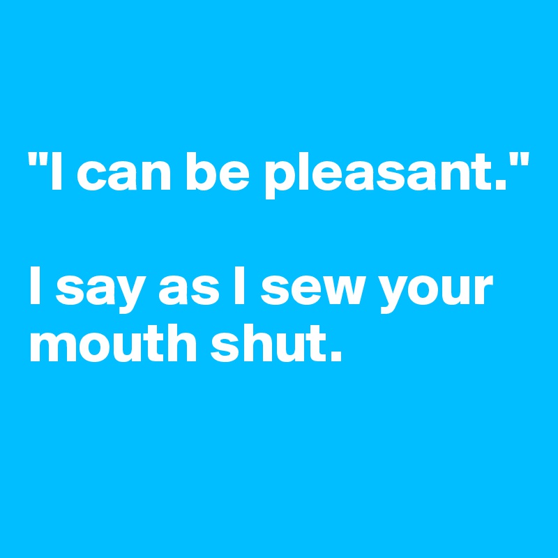 

"I can be pleasant." 

I say as I sew your mouth shut.

