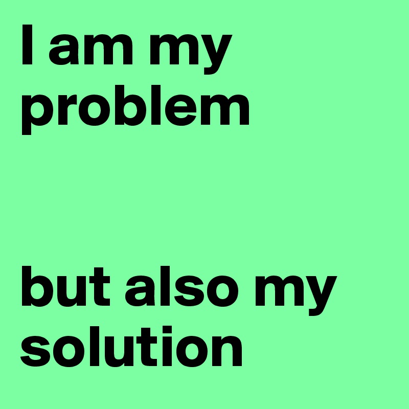 I am my problem


but also my solution